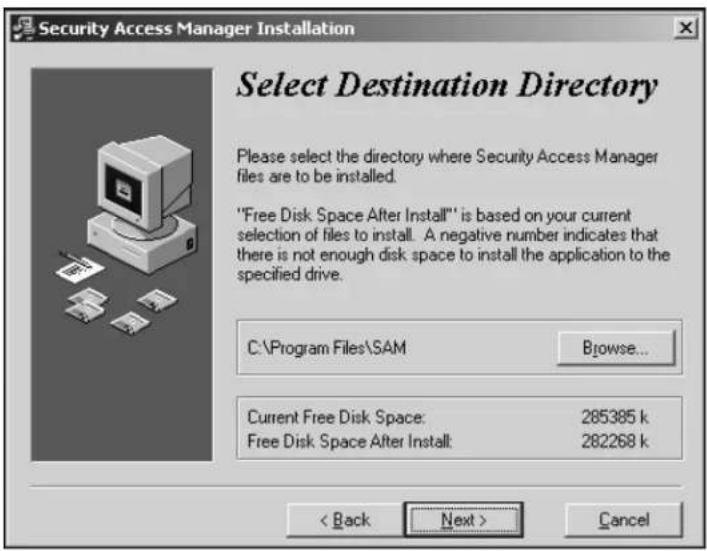 Security Access Manager Installation Select Destination Directory Please select the directory where Security Access Manager files are to be installed. "Free Disk Space After Install" is based on your current selection of files to install. A negative number indicates that there is not enough disk space to install the application to the specified drive. C:\Program Files\SAM Browse... Current Free Disk Space: 285385 k Free Disk Space After Install: 282268 k < Back Next > Cancel
