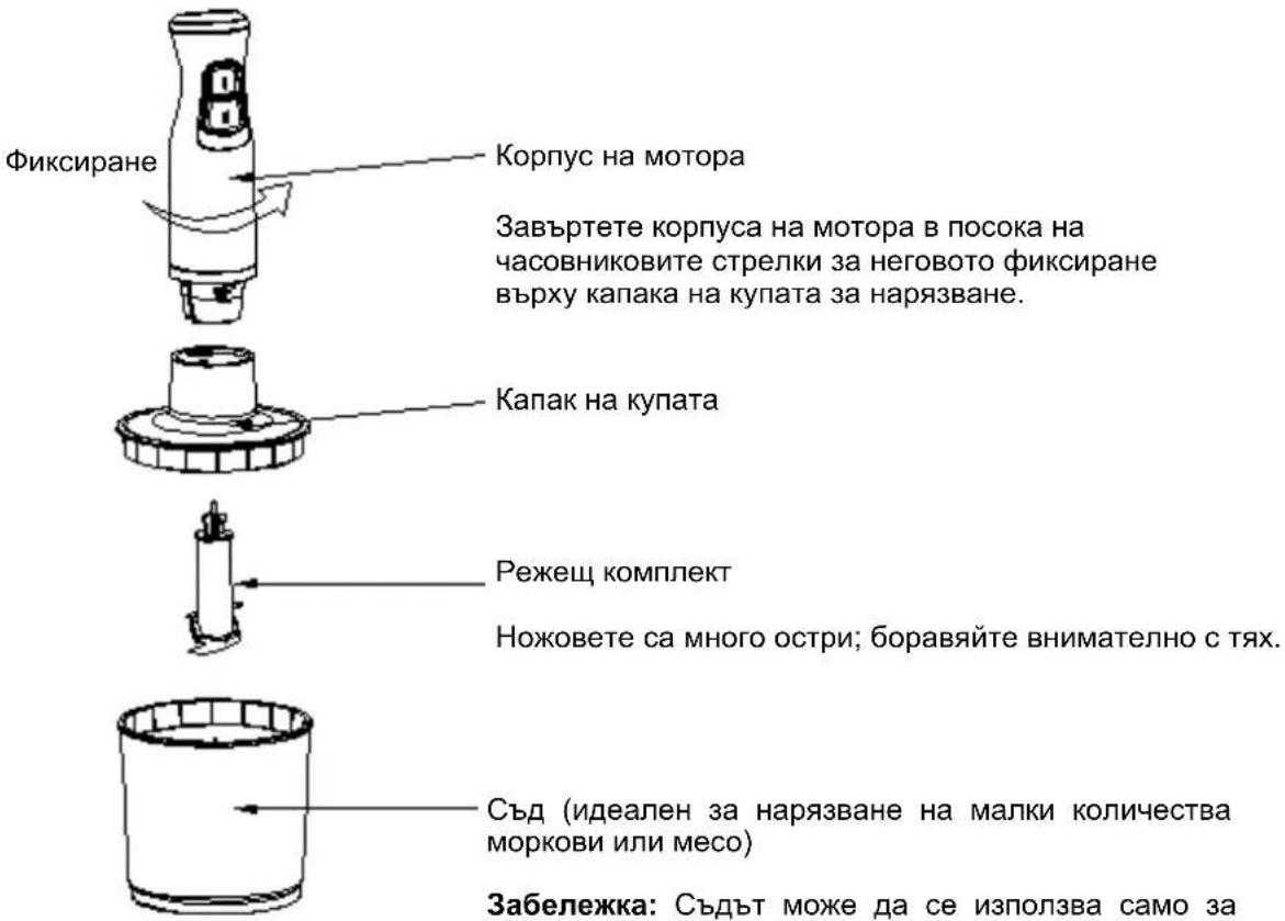 Фиксиране Корпус на мотора Завъртете корпуса на мотора в посока на часовниковите стрелки за неговото фиксиране върху капака на купата за нарязване. Капак на купата Режещ комплект Ножовете са много остри; боравяйте внимателно с тях. Съд (идеален за нарязване на малки количества моркови или месо) Забележка: Съдът може да се използва само за