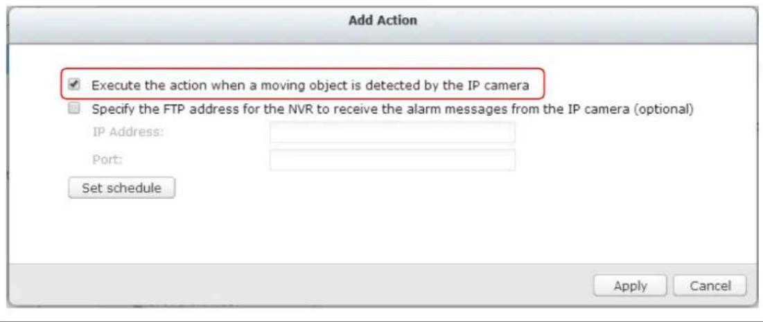 Add Action ✓ Execute the action when a moving object is detected by the IP camera Specify the FTP address for the NVR to receive the alarm messages from the IP camera (optional) IP Address: Port: Set schedule Apply Cancel