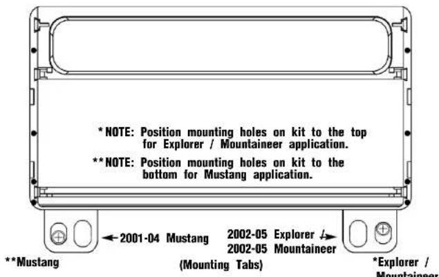 *NOTE: Position mounting holes on kit to the top for Explorer / Mountaineer application. **NOTE: Position mounting holes on kit to the bottom for Mustang application. **Mustang 2001-04 Mustang 2002-05 Explorer / 2002-05 Mountaineer (Mounting Tabs) *Explorer / Mountaineer