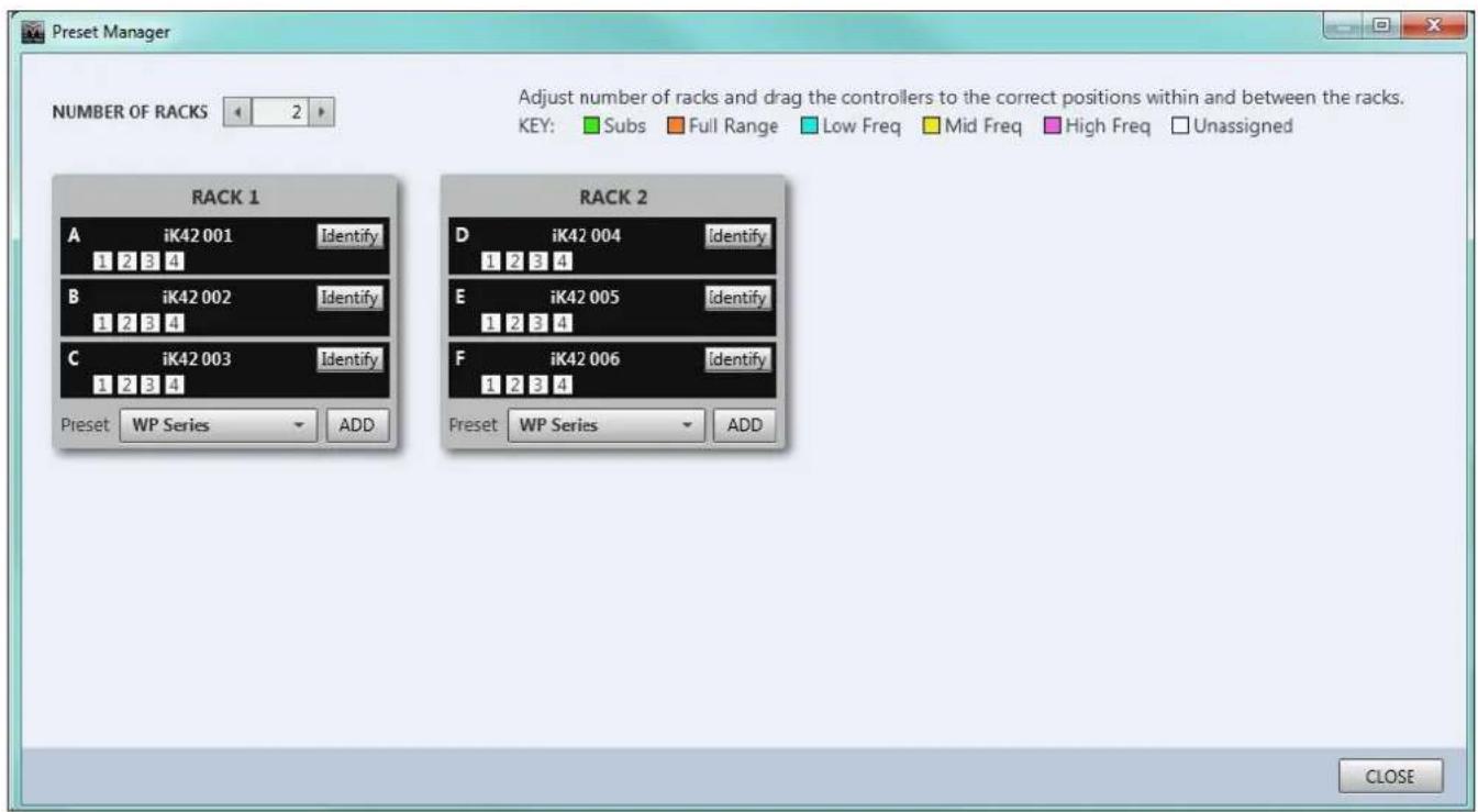 Preset Manager NUMBER OF RACKS 2 Adjust number of racks and drag the controllers to the correct positions within and between the racks. KEY: Subs Full Range Low Freq Mid Freq High Freq Unassigned RACK 1 A iK42 001 Identify 1 2 3 4 B iK42 002 Identify 1 2 3 4 C iK42 003 Identify 1 2 3 4 Preset WP Series ADD RACK 2 D iK42 004 Identify 1 2 3 4 E iK42 005 Identify 1 2 3 4 F iK42 006 Identify 1 2 3 4 Preset WP Series ADD CLOSE