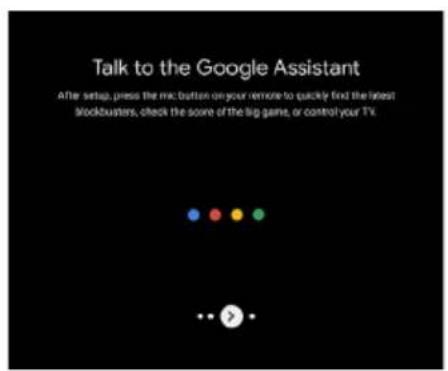 Talk to the Google Assistant After setup, press the mc button on your remote to quickly find the latest stockbusters, check the score of the big game, or control your TV.