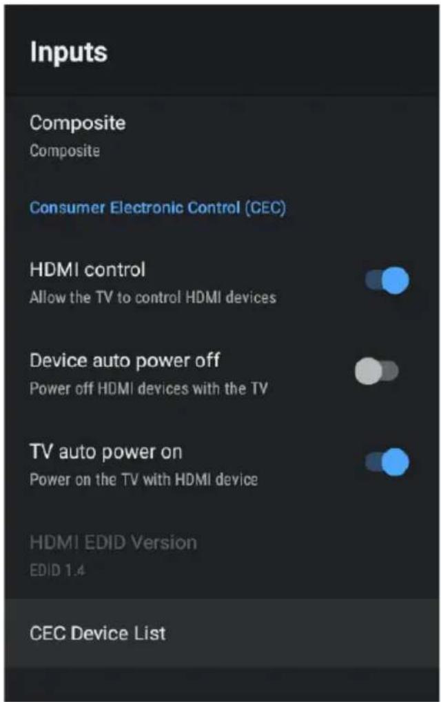 Inputs Composite Composite Consumer Electronic Control (CEC) HDMI control Allow the TV to control HDMI devices Device auto power off Power off HDMI devices with the TV TV auto power on Power on the TV with HDMI device HDMI EDID Version EDID 1.4 CEC Device List