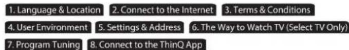 1. Language & Location 2. Connect to the Internet 3. Terms & Conditions 4. User Environment 5. Settings & Address 6. The Way to Watch TV (Select TV Only) 7. Program Tuning 8. Connect to the ThinQ App