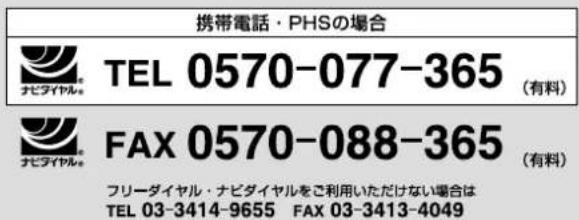 携帯電話・PHSの場合 TEL 0570-077-365 (有料) FAX 0570-088-365 (有料) フリーダイヤル・ナビダイヤルをご利用いただけない場合は TEL 03-3414-9655 FAX 03-3413-4049