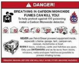 DANGER! BREATHING IN CARBON MONOXIDE FUMES CAN KILL YOU! To help protect against CO poisoning Install a Carbon Monoxide detector. NEVER use Petrol/Diesel powered equipment inside, especially a home, garage, tent, campen-van, caravan, motorhome or boat. EVEN 8 doors, windows, vents and hatches are open. Only use OUTDOORS and as far away from doors, windows, vents and open hatches are possible to prevent inhalating fumes. READING MANUAL BEFORE USE WILL HELP AVOID OTHER MACHINE HAZARDS.