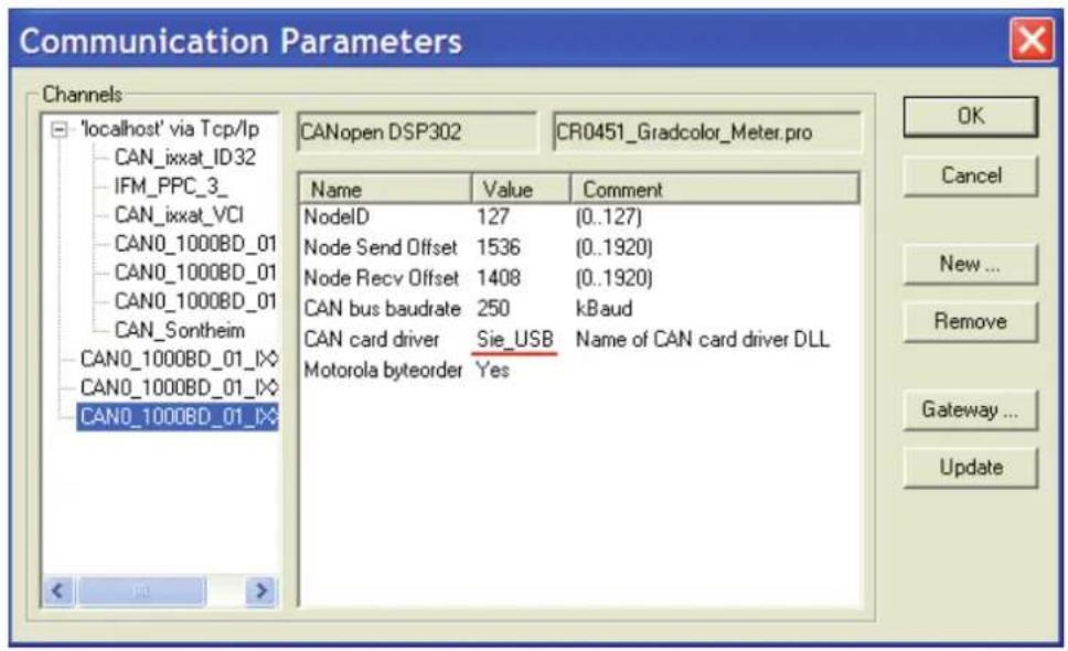 Communication Parameters Channels 'localhost' via Tcp/lp CAN_ixxat_ID32 IFM_PPC_3_ CAN_ixxat_VCI CAN0_1000BD_01 CAN0_1000BD_01 CAN0_1000BD_01 CAN_Sontheim CAN0_1000BD_01_IX CAN0_1000BD_01_IX CAN0_1000BD_01_IX CANOpen DSP302 CR0451_Gradcolor_Meter.pro Name Value Comment NodeID 127 (0..127) Node Send Offset 1536 (0..1920) Node Recv Offset 1408 (0..1920) CAN bus baudrate 250 kBaud CAN card driver Sie_USB Name of CAN card driver DLL Motorola byteorder Yes OK Cancel New ... Remove Gateway ... Update