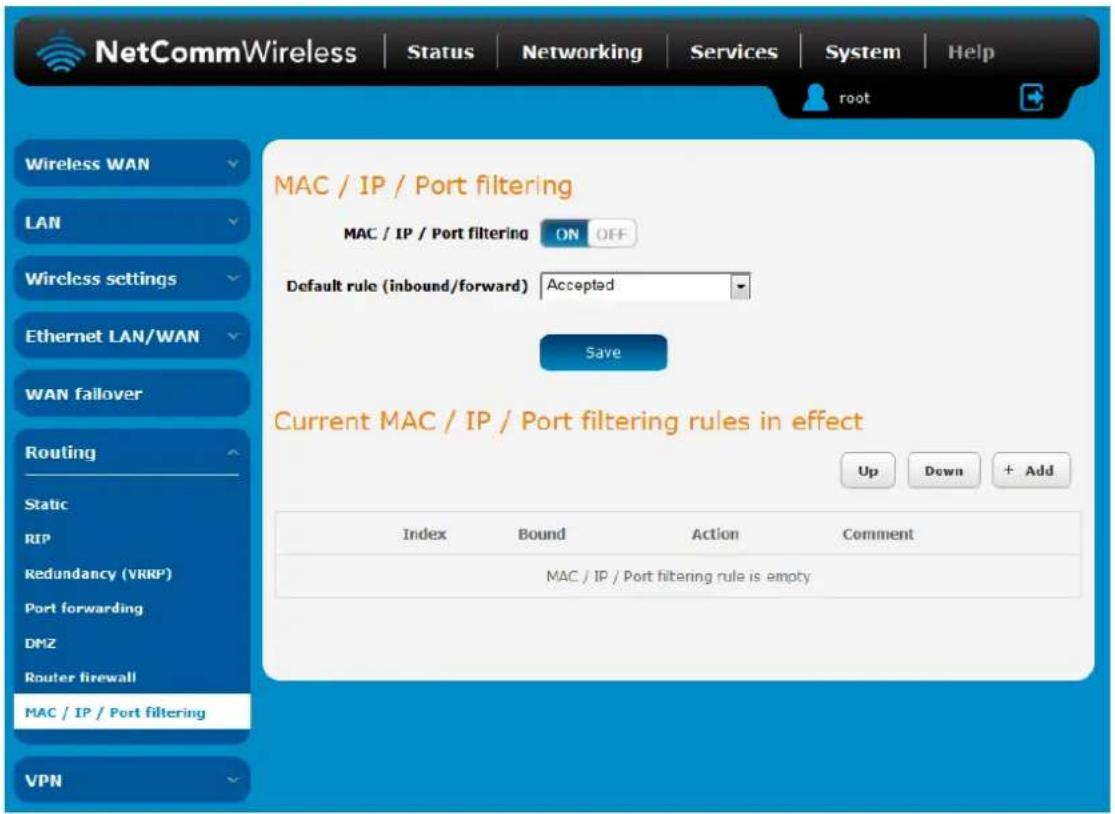 NetCommWireless | Status | Networking | Services | System | Help root Wireless WAN LAN Wireless settings Ethernet LAN/WAN WAN fallover Routing Static RIP Redundancy (VRRP) Port forwarding DMZ Router firewall MAC / IP / Port filtering VPN MAC / IP / Port filtering ON OFF Default rule (inbound/forward) Accepted Save Current MAC / IP / Port filtering rules in effect Up Down + Add Index Bound Action Comment MAC / IP / Port filtering rule is empty