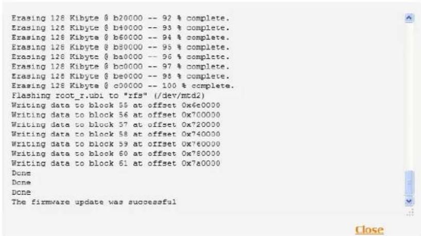 Erasing 128 Kibyte @ b20000 -- 92 % complete. Erasing 128 Kibyte @ b40000 -- 93 % complete. Erasing 128 Kibyte @ b60000 -- 94 % complete. Erasing 128 Kibyte @ b80000 -- 95 % complete. Erasing 128 Kibyte @ ba0000 -- 96 % complete. Erasing 128 Kibyte @ bc0000 -- 97 % complete. Erasing 128 Kibyte @ be0000 -- 98 % complete. Erasing 128 Kibyte @ c00000 -- 100 % complete. Flashing root_r.ubi to "rfs" (/dev/mtd2) Writing data to block 55 at offset 0x6e0000 Writing data to block 56 at offset 0x700000 Writing data to block 57 at offset 0x720000 Writing data to block 58 at offset 0x740000 Writing data to block 59 at offset 0x760000 Writing data to block 60 at offset 0x780000 Writing data to block 61 at offset 0x7a0000 Done Done Done The firmware update was successful