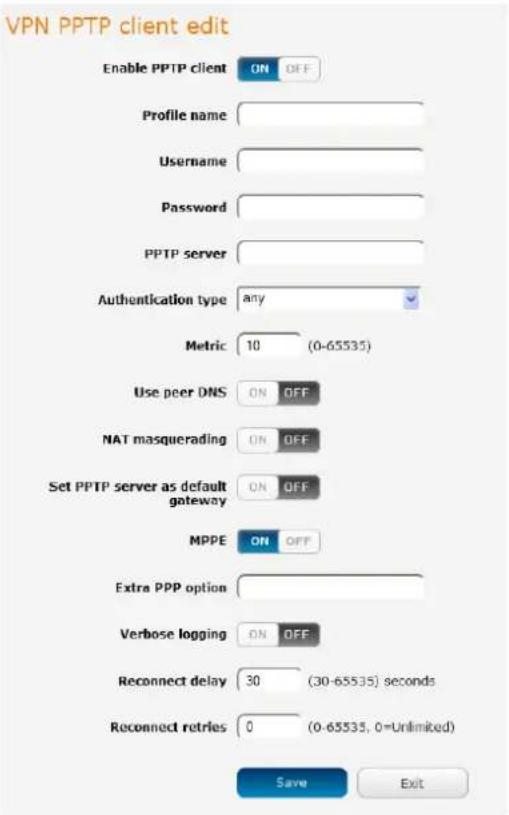 VPN PPTP client edit Enable PPTP client ON OFF Profile name Username Password PPTP server Authentication type any Metric 10 (0-65535) Use peer DNS ON OFF NAT masquerading ON OFF Set PPTP server as default gateway ON OFF MPPE ON OFF Extra PPP option Verbose logging ON OFF Reconnect delay 30 (30-65535) seconds Reconnect retries 0 (0-65535, 0=Unlimited) Save Exit