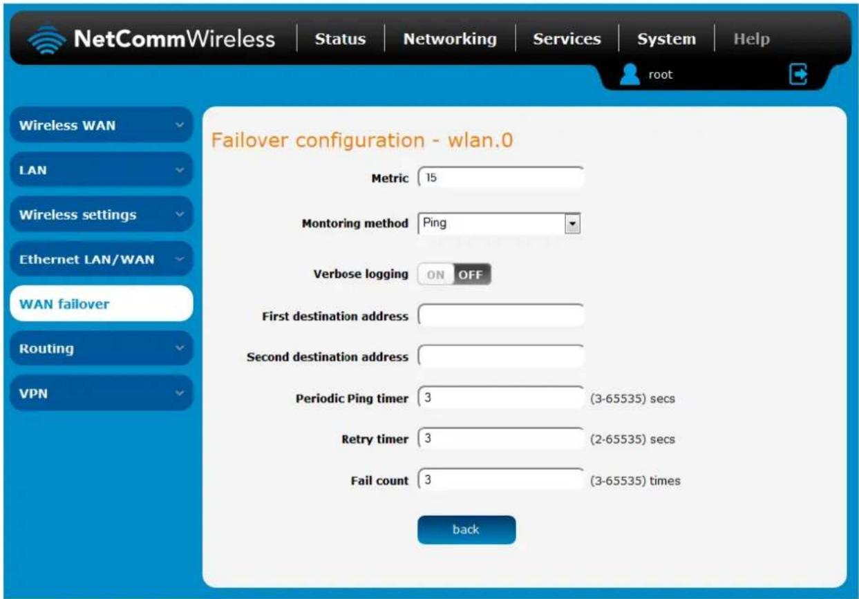 NetCommWireless | Status | Networking | Services | System | Help root Wireless WAN LAN Wireless settings Ethernet LAN/WAN WAN failover Routing VPN Failover configuration - wlan.0 Metric 15 Monitoring method Ping Verbose logging ON OFF First destination address Second destination address Periodic Ping timer 3 (3-65535) secs Retry timer 3 (2-65535) secs Fail count 3 (3-65535) times back