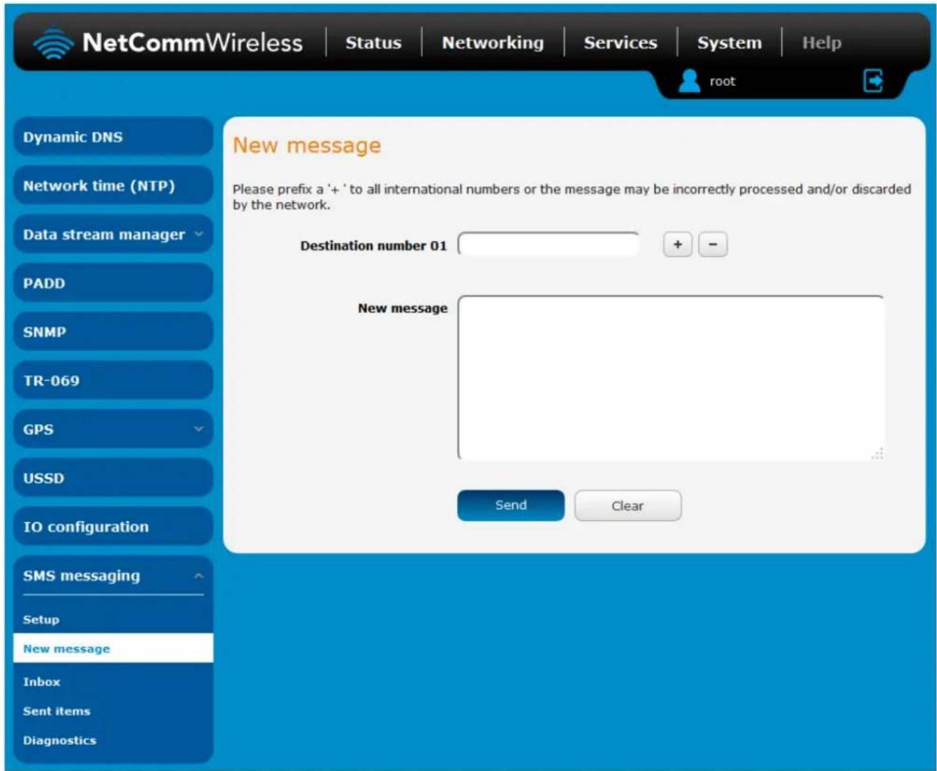 NetCommWireless | Status | Networking | Services | System | Help dynamic DNS Network time (NTP) Data stream manager PADD SNMP TR-069 GPS USSD IO configuration SMS messaging Setup New message Inbox Sent items Diagnostics New message Please prefix a '+' to all international numbers or the message may be incorrectly processed and/or discarded by the network. Destination number 01 + - New message Send Clear