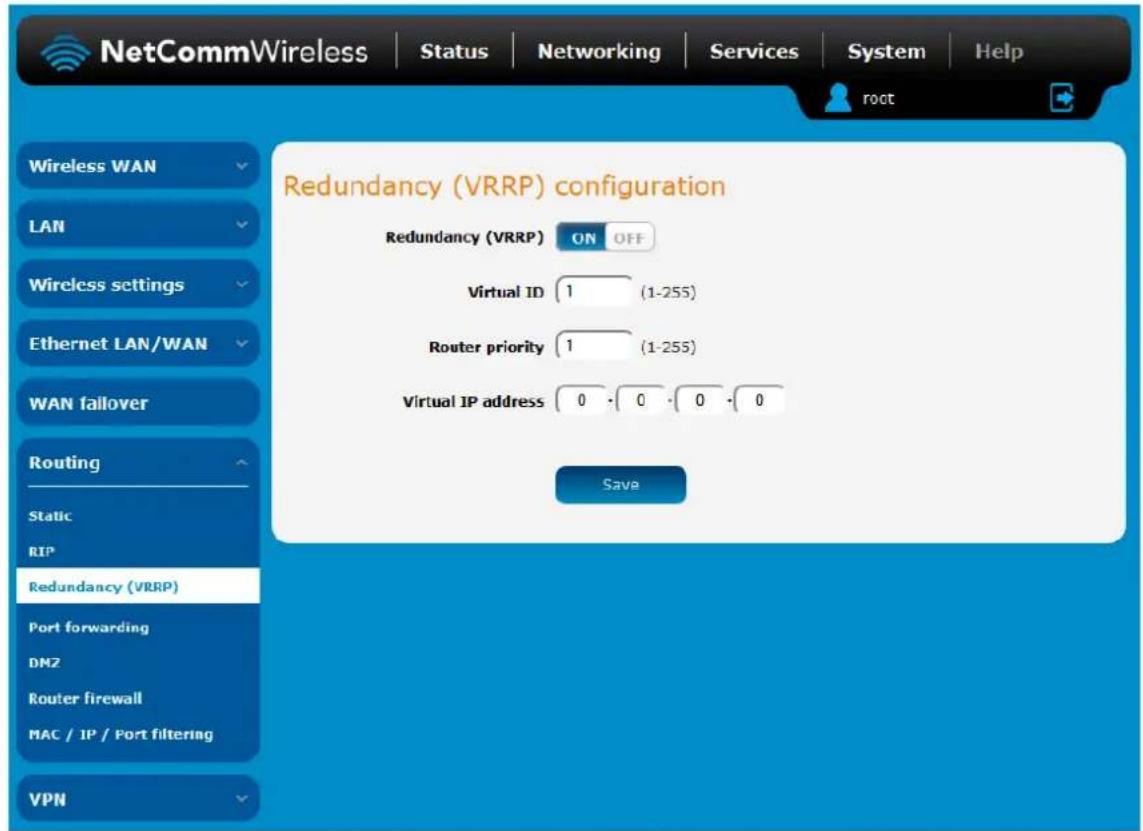 NetCommWireless | Status | Networking | Services | System | Help Redundancy (VRRP) configuration Redundancy (VRRP) ON OFF Virtual ID 1 (1-255) Router priority 1 (1-255) Virtual IP address 0 · 0 · 0 · 0 Save Wireless WAN LAN Wireless settings Ethernet LAN/WAN WAN fallover Routing Static RIP Redundancy (VRRP) Port forwarding DMZ Router firewall MAC / IP / Port filtering VPN