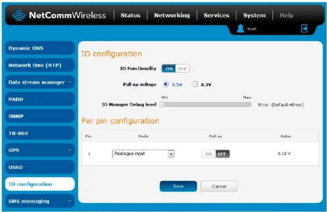 NetCommWireless | Status | Networking | Services | System | Help root Dynamic DNS Network time (NTP) Data stream manager PADD SNMP TR-069 GPS USSD IO configuration SMS messaging IO configuration IO Functionality ON OFF Pull up voltage 3.3V 8.2V Min Max IO Manager Debug level Error (Default=Error) Per pin configuration Pin Mode Pull up Value 1 Analogue input ON OFF 0.10 V Save Cancel