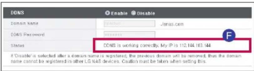 DDNS Enable Disable Domain Name Jsnas.com DDNS Password Status DDNS is working correctly. My IP is 112.144.163.144 If 'Disable' is selected after a domain name is registered, the previous domain will be removed, thus the domain name cannot be registered in other LG NAS devices. Caution must be taken when setting this.