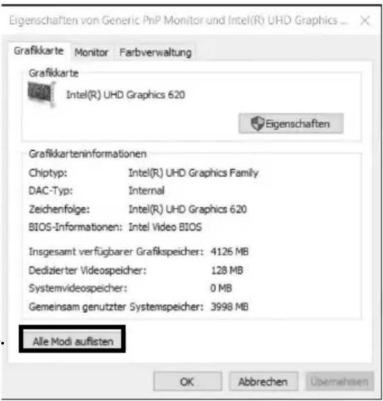 Eigenschaften von Generic PnP Monitor und Intel(R) UHD Graphics ... Grafikkarte Monitor Farbverwaltung Grafikkarte Intel(R) UHD Graphics 620 Eigenschaften Grafikkarteninformationen Chiyp: Intel(R) UHD Graphics Family DAC-Typ: Internal Zeichenfolge: Intel(R) UHD Graphics 620 BIOS-Informationen: Intel Video BIOS Insgesamt verfügbarer Grafikspeicher: 4126 MB Dedizierter Videospeicher: 128 MB Systemvideospeicher: 0 MB Gemeinsam genutzter Systemspeicher: 3998 MB Alle Modi auflisten OK Abbrechen Übernehmen