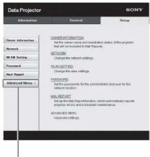 Data Projector SONY Information Control Setup Owner information Network WE AR Setting Password Mail Report Advanced Menu OWNER INFORMATION Set the owner name and installation status of the projector that will be included in mail reports. NETWORK Change the network settings. WAY SETTING Change the site settings. PASSWORD Set the passwords for the administrator and user to the network function. MAIL REPORT Setup the Mail Report function, which automatically reports projector errors and scheduled maintenance. ADVANCED MENU Advanced settings.