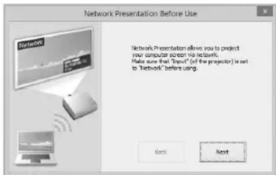 Network Presentation Before Use Network Presentation allows you to project your computer screen via network. Make sure that "Input" (of the projector) is set to "Network" before using. Back Next