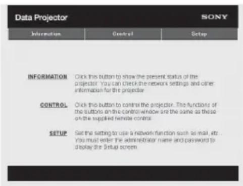 Data Projector SONY Information Cancel Setap INFORMATION Click this button to show the present status of the projector. You can check the network settings and other information for the projector CONTROL Click this button to control the projector...The functions of the buttons on the control window are the same as these on the supplied remote control SETUP Sat the setting to use a network function such as mail, etc... You must enter the administrator name and password to display the Setup screen