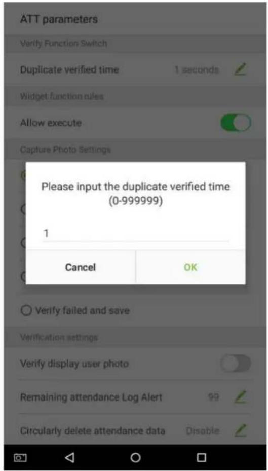 ATT parameters Verify Function Switch Duplicate verified time 1 seconds ✓ Widget function rules Allow execute ✓ Capture Photo Settings Please input the duplicate verified time (0-999999) 1 Cancel OK ✓ Verify failed and save Verification settings Verify display user photo ✓ Remaining attendance Log Alert 99 ✓ Circularly delete attendance data Disable ✓
