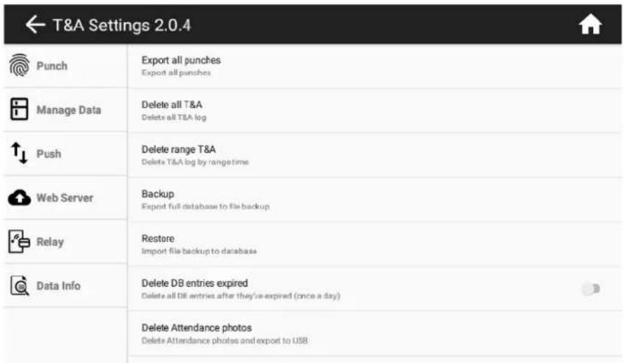 ← T&A Settings 2.0.4 Punch Export all punches Export all punches Manage Data Delete all T&A Delete all T&A log ↑↓ Push Delete range T&A Delete T&A big by range time Web Server Backup Export full database to file backup Relay Restore Import file backup to database Data Info Delete DB entries expired Delete all DB entries after they've expired (once a day) Delete Attendance photos Delete Attendance photos and export to USB
