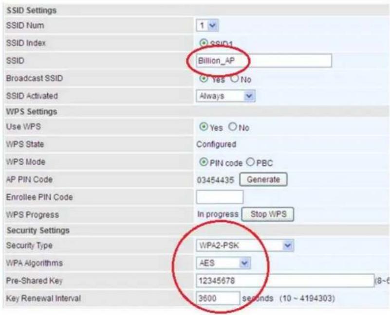 SSID Settings SSID Num 1 SSID Index SSID1 SSID Billion_AP Broadcast SSID Yes No SSID Activated Always WPS Settings Use WPS Yes No WPS State Configured WPS Mode PIN code PBC AP PIN Code 03454435 Generate Enrollee PIN Code WPS Progress In progress Stop WPS Security Settings Security Type WPA2-PSK WPA Algorithms AES Pre-Shared Key 12345678 (8~6) Key Renewal Interval 3600 seconds (10 ~ 4194303)