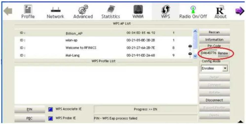 Profile Network Advanced Statistics WMM WPS Radio On/Off About WPS AP List ID : Billion_AP 00 04 ED 85-46-92 1 ID : wlan-ap 00-21-85-BE-3B-2B 1 ID : Welcome to RFINICS 00-21-27-6A-2B-7E 8 ID : Mai-Lang 00-21-91-EE-2A-68 9 WPS Profile List PENCAN Information Pin Code 046-0776 Renew Config Mode Enrollee Detail Connect Rotate Disconnect Export Profile Delete PIN WPS Associate IE Progress >> 0% PBC WPS Probe IE PIN - WPS Eap process failed
