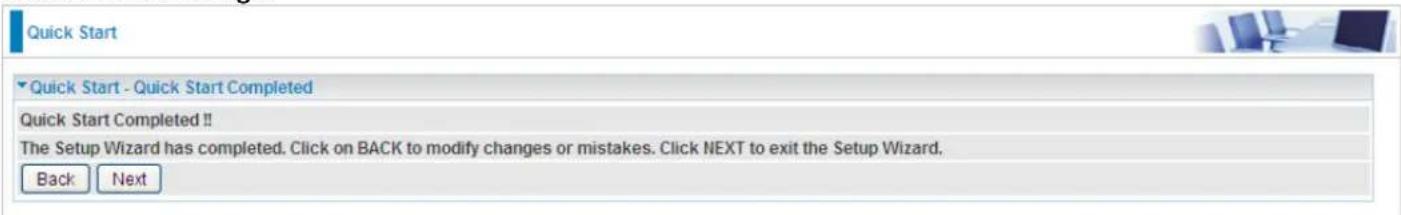 Quick Start Quick Start - Quick Start Completed Quick Start Completed!! The Setup Wizard has completed. Click on BACK to modify changes or mistakes. Click NEXT to exit the Setup Wizard. Back Next