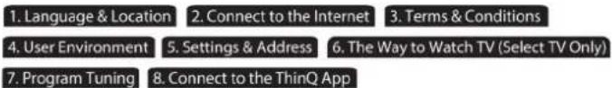 1. Language & Location 2. Connect to the Internet 3. Terms & Conditions 4. User Environment 5. Settings & Address 6. The Way to Watch TV (Select TV Only) 7. Program Tuning 8. Connect to the ThinQ App