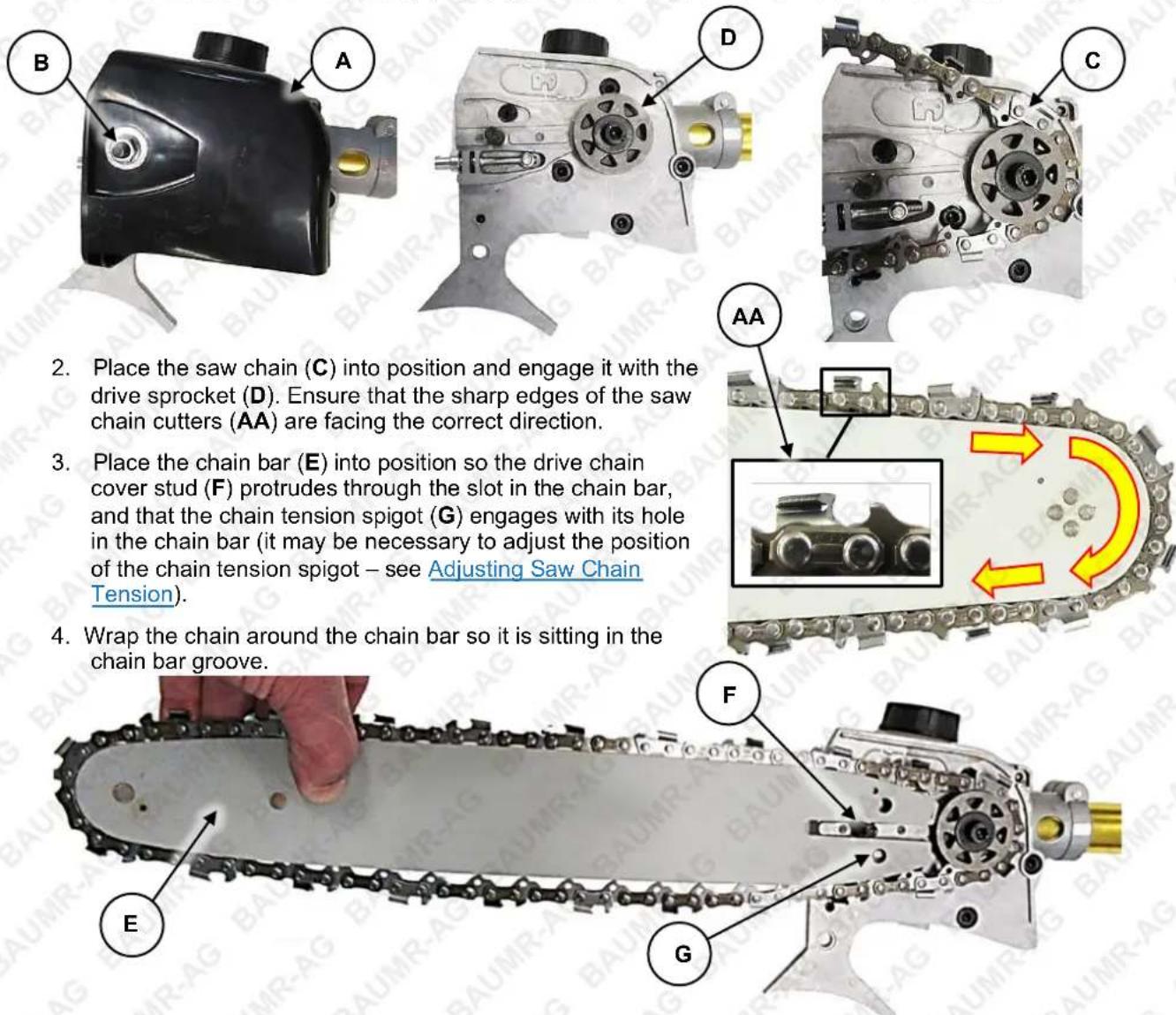 2. Place the saw chain (C) into position and engage it with the drive sprocket (D). Ensure that the sharp edges of the saw chain cutters (AA) are facing the correct direction. 3. Place the chain bar (E) into position so the drive chain cover stud (F) protrudes through the slot in the chain bar, and that the chain tension spigot (G) engages with its hole in the chain bar (it may be necessary to adjust the position of the chain tension spigot – see Adjusting Saw Chain Tension). 4. Wrap the chain around the chain bar so it is sitting in the chain bar groove.