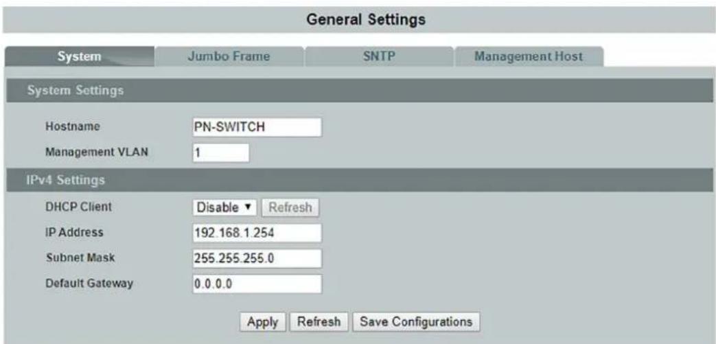 General Settings System Jumbo Frame SNTP Management Host System Settings Hostname PN-SWITCH Management VLAN 1 IPv4 Settings DHCP Client Disable ▼ Refresh IP Address 192.168.1.254 Subnet Mask 255.255.255.0 Default Gateway 0.0.0.0 Apply Refresh Save Configurations
