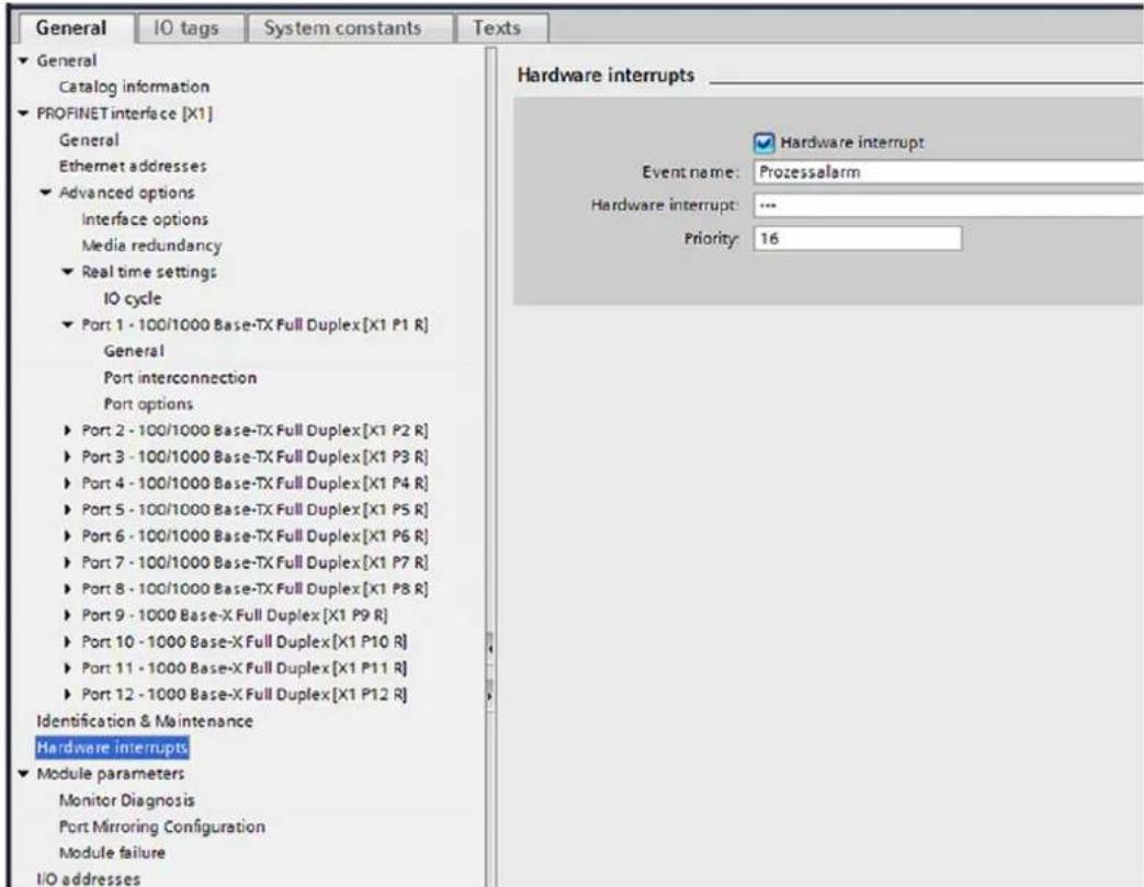General IO tags System constants Texts ► General Catalog information ► PROFINET interface [X1] General Ethernet addresses ► Advanced options Interface options Media redundancy ► Real time settings IO cycle ► Port 1 - 100/1000 Base-TX Full Duplex [X1 P1 R] General Port interconnection Port options ► Port 2 - 100/1000 Base-TX Full Duplex [X1 P2 R] ► Port 3 - 100/1000 Base-TX Full Duplex [X1 P3 R] ► Port 4 - 100/1000 Base-TX Full Duplex [X1 P4 R] ► Port 5 - 100/1000 Base-TX Full Duplex [X1 P5 R] ► Port 6 - 100/1000 Base-TX Full Duplex [X1 P6 R] ► Port 7 - 100/1000 Base-TX Full Duplex [X1 P7 R] ► Port 8 - 100/1000 Base-TX Full Duplex [X1 P8 R] ► Port 9 - 1000 Base-X Full Duplex [X1 P9 R] ► Port 10 - 1000 Base-X Full Duplex [X1 P10 R] ► Port 11 - 1000 Base-X Full Duplex [X1 P11 R] ► Port 12 - 1000 Base-X Full Duplex [X1 P12 R] Identification & Maintenance Hardware interrupts ► Module parameters Monitor Diagnosis Port Mirroring Configuration Module failure I/O addresses Hardware interrupts Event name: Prozessalarm Hardware interrupt: ... Priority: 16