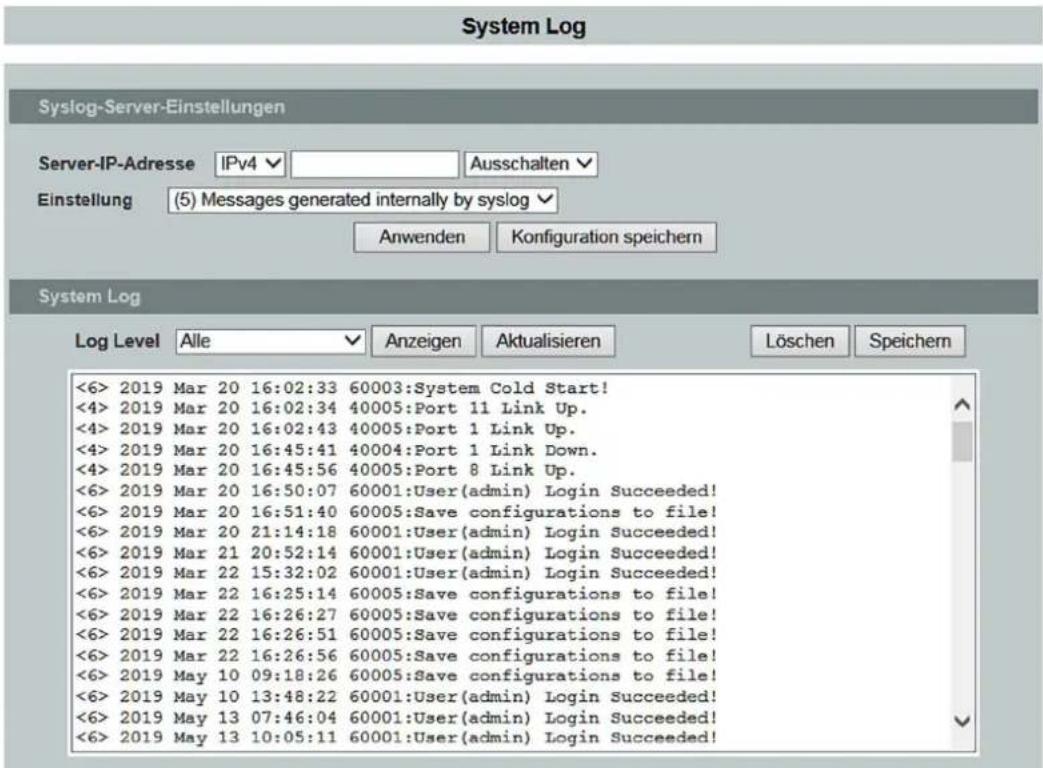 System Log Syslog-Server-Einstellungen Server-IP-Adresse IPv4 Ausschalten Einstellung (5) Messages generated internally by syslog Anwenden Konfiguration speichern System Log Log Level Alle Anzeigen Aktualisieren Löschen Speichern <6> 2019 Mar 20 16:02:33 60003:System Cold Start! <4> 2019 Mar 20 16:02:34 40005:Port 11 Link Up. <4> 2019 Mar 20 16:02:43 40005:Port 1 Link Up. <4> 2019 Mar 20 16:45:41 40004:Port 1 Link Down. <4> 2019 Mar 20 16:45:56 40005:Port 8 Link Up. <6> 2019 Mar 20 16:50:07 60001:User(admin) Login Succeeded! <6> 2019 Mar 20 16:51:40 60005:Save configurations to file! <6> 2019 Mar 20 21:14:18 60001:User(admin) Login Succeeded! <6> 2019 Mar 21 20:52:14 60001:User(admin) Login Succeeded! <6> 2019 Mar 22 15:32:02 60001:User(admin) Login Succeeded! <6> 2019 Mar 22 16:25:14 60005:Save configurations to file! <6> 2019 Mar 22 16:26:27 60005:Save configurations to file! <6> 2019 Mar 22 16:26:51 60005:Save configurations to file! <6> 2019 Mar 22 16:26:56 60005:Save configurations to file! <6> 2019 May 10 09:18:26 60005:Save configurations to file! <6> 2019 May 10 13:48:22 60001:User(admin) Login Succeeded! <6> 2019 May 13 07:46:04 60001:User(admin) Login Succeeded! <6> 2019 May 13 10:05:11 60001:User(admin) Login Succeeded!