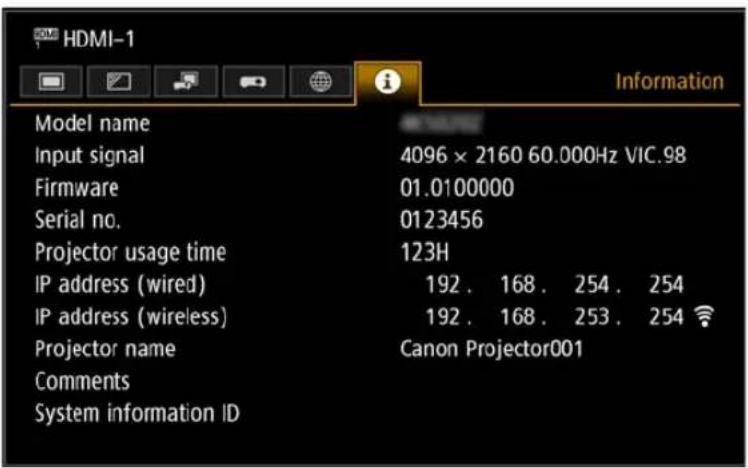 HDMI-1 Information Model name Input signal 4096 × 2160 60.000Hz VIC.98 Firmware 01.0100000 Serial no. 0123456 Projector usage time 123H IP address (wired) 192 . 168 . 254 . 254 IP address (wireless) 192 . 168 . 253 . 254 Projector name Canon Projector001 Comments System information ID