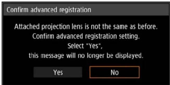 Confirm advanced registration Attached projection lens is not the same as before. Confirm advanced registration setting. Select "Yes", this message will no longer be displayed. Yes No