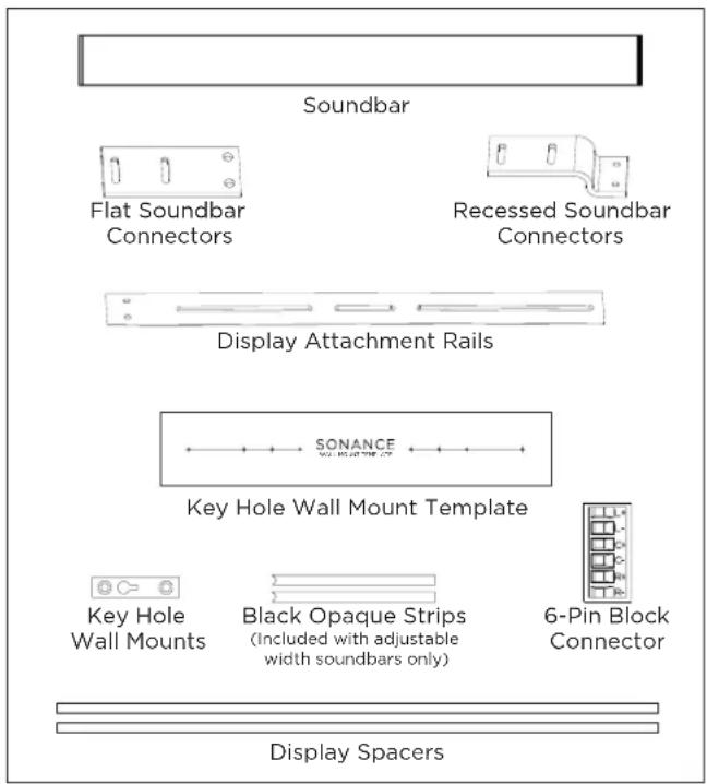 Soundbar Flat Soundbar Connectors Recessed Soundbar Connectors Display Attachment Rails SONANCE Key Hole Wall Mount Template Key Hole Wall Mounts Black Opaque Strips (Included with adjustable width soundbars only) 6-Pin Block Connector Display Spacers