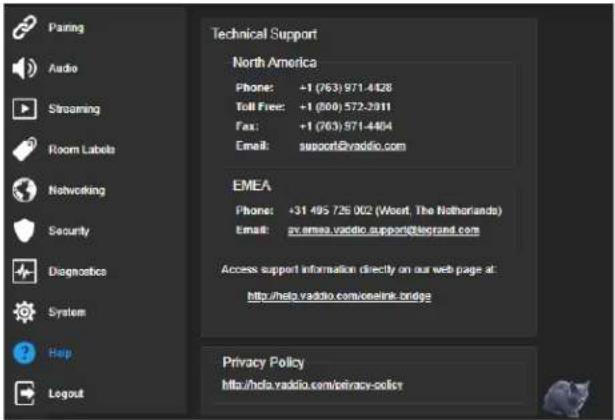 Paring Audio Streaming Room Labels Networking Security Diagnostics System Help Logout Technical Support North America Phone: +1 (763) 971-4428 Toll Free: +1 (800) 572-2911 Fax: +1 (763) 971-4404 Email: support@vaddio.com EMEA Phone: +31 495 726 002 (Wesert, The Netherlands) Email: sv.emea.vaddio.support@esprand.com Access support information directly on our web page at: http://hda.vaddio.com/cealink.bridge Privacy Policy http://hda.vaddio.com/privacy-polist
