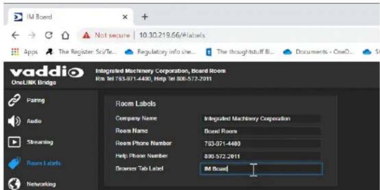 IM Board Not secure | 10.30.219.66/#labels Apps The Register Sci/Te... Regulatory info che... The thoughtstuff BI... Documents - OneO... SI vaddio OneLINK Bridge Integrated Machinery Corporation, Board Room Rm Tel 783-971-4400, Help Tel 808-572-2011 Paring Audio Steaming Room Labels Networking Room Labels Company Name Integrated Machinery Corporation Room Name Board Room Room Phone Number 783-971-4400 Help Phone Number 808-572-2011 Browser Tab Label IM Board