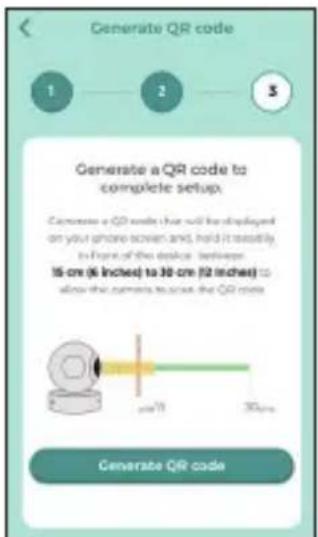 Generate QR code 1 2 3 Generate a QR code to complete setup. Generate a QR code that will be displayed on your phone screen and, hold it readily. In front of this device, between 15 cm (6 inches) to 30 cm (12 inches) to allow the camera to use the QR code. 30 cm Generate QR code