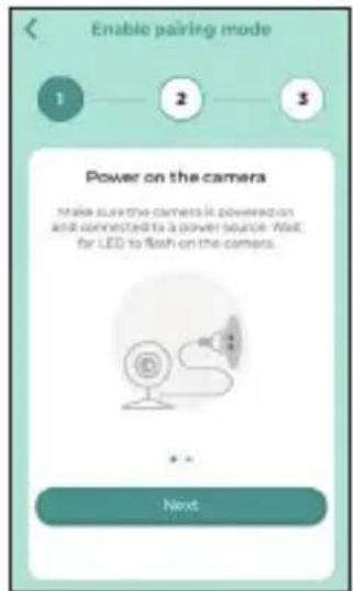 Enable pairing mode 1 2 3 Power on the camera Make sure the cameras is powered on and connected to a power source. Wait for LED to flash on the camera. * * * Next