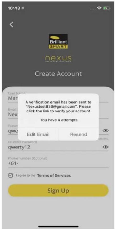 10:48 Brilliant SMART nexus UNIVERSAL GATEWAY Create Account A verification email has been sent to "Nexustest836@gmail.com". Please click the link to verify your account You have 4 attempts Edit Email Resend Re-enter Password qwerty12 Phone number (Optional) +61- I agree to the Terms of Services Sig…