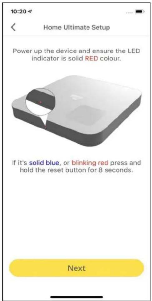 10:20 Home Ultimate Setup Power up the device and ensure the LED indicator is solid RED colour. If it's solid blue, or blinking red press and hold the reset button for 8 seconds. Next