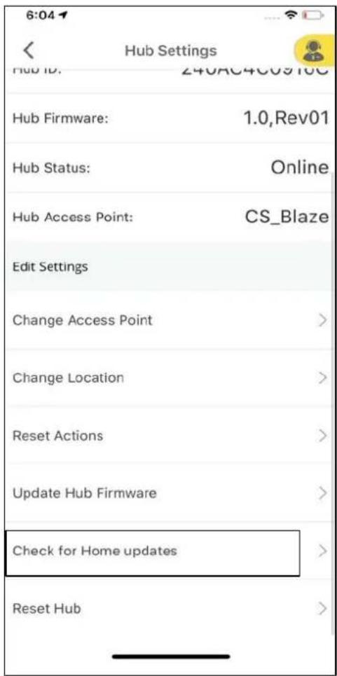 6:04 Hub Settings Hub ID: 240AC4C09100 Hub Firmware: 1.0,Rev01 Hub Status: Online Hub Access Point: CS_Blaze Edit Settings Change Access Point > Change Location > Reset Actions > Update Hub Firmware > Check for Home updates > Reset Hub >