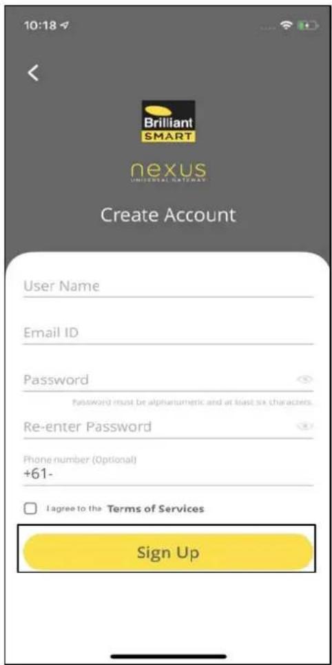 10:18 Brilliant SMART nexus UNIVERSAL NATeway Create Account User Name Email ID Password Password must be alphanumeric and at least six characters. Re-enter Password Phone number (Optional) +61- I agree to the Terms of Services Sign Up