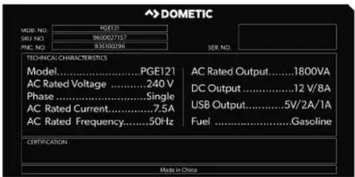 DOMETIC MOD. NO. PGE121 SKU. NO. 9600027157 PNC. NO. 935100296 SER. NO. TECHNICAL CHARACTERISTICS Model............PGE121 AC Rated Voltage ............240 V Phase ............Single AC Rated Current ............7.5A AC Rated Frequency ............50Hz AC Rated Output ............1800VA DC Output ............12 V/8A USB Output ............5V/2A/1A Fuel ............Gasoline CERTIFICATION Made in China