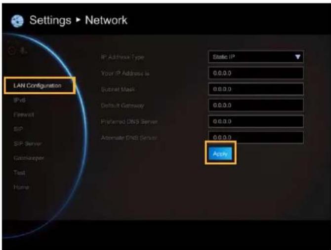 Settings ▶ Network LAN Configuration IP Address Type Static IP Your IP Address is 0.0.0.0 Subnet Mask 0.0.0.0 Default Getaway 0.0.0.0 Preferred DNS Server 0.0.0.0 Alternate DNS Server 0.0.0.0 Apply