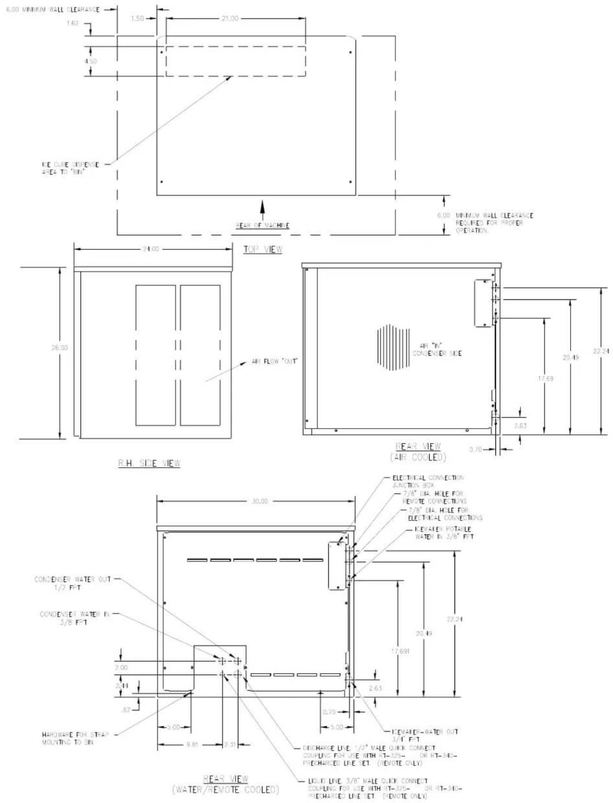 6.00 MINIMUM WALL CLEARANCE 1.62 4.50 KE CUBE INSENSE AREA TO "RIN" SEAR OF MACHINE 6.00 MINIMUM WALL CLEARANCE REQUIRED FOR PROPER OPERATION. 24.00 TOP VIEW 26.00 AIR FLOW "OUT" 48" IN" CONSENSER SIDE 20.49 22.24 2.63 0.70 REAR VIEW (AIR COOLED) R.H SIDE VIEW 30.00 ELECTRICAL CONNECTION JUNCTION BOX 7/8" DIA. HOLE FOR REMOTE CONNECTIONS 7/8" DIA. HOLE FOR ELECTRICAL CONNECTIONS KEVATER POTABLE WATER IN 3/8" F/T 22.24 20.49 17.691 2.63 0.70 ICEVATER-WATER OUT 3/1" F/T DISCHARGE LIME, 1/2" MALE QUICK CONNECT COUPLING FOR USE WITH RT-125- OR RT-340- PRECHARGED LINE SET (REVOTE ONLY) LIQUID LIME 3/8" MALE QUICK CONNECT COUPLING FOR USE WITH RT-325- OR RT-340- PRECHARGE LINE SET (REVOTE ONLY) HARDWARE FOR STRAP MOUNTING TO SIN 5.00 9.81 2.31 BEAR VIEW (WATER/REVOTE COOLED)
