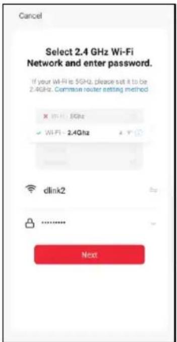 Cancel Select 2.4 GHz Wi-Fi Network and enter password. If your Wi-Fi is 5GHz, please set it to be 2.4GHz. Common router setting method X Wi-Fi: 5GHz ✓ Wi-Fi: 2.4GHz dlink2 ****** Next