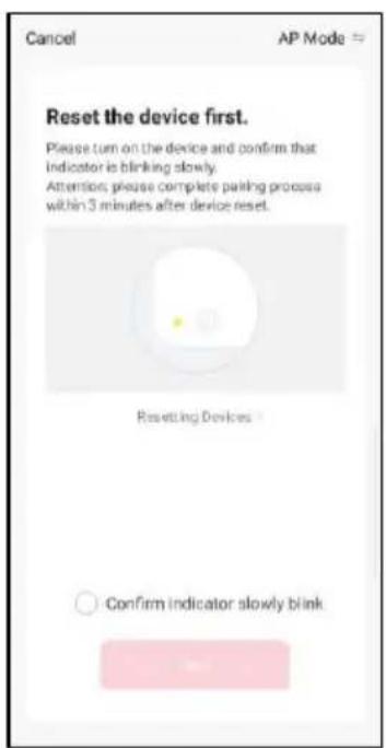 Cancel AP Mode = Reset the device first. Please turn on the device and confirm that indicator is blinking slowly. Attention, please complete pairing process within 3 minutes after device reset. Resetting Devices Confirm indicator slowly blink
