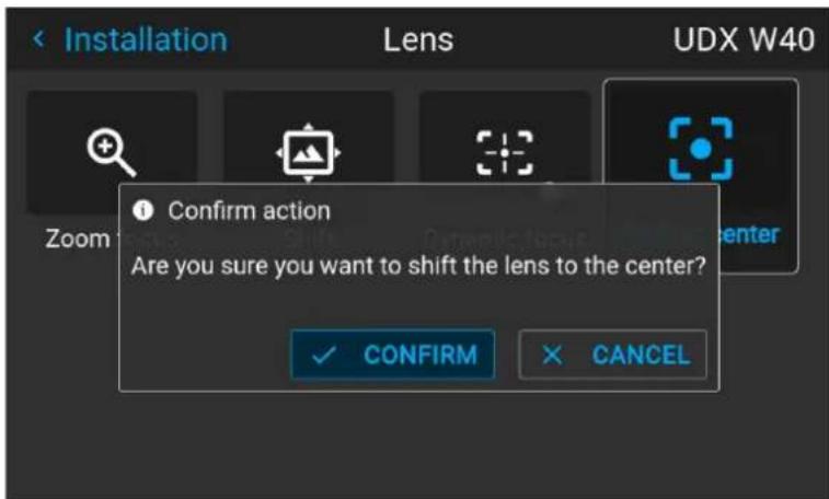 Installation Lens UDX W40 Zoom Confirm action Are you sure you want to shift the lens to the center? ✓ CONFIRM ✗ CANCEL